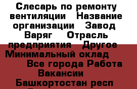 Слесарь по ремонту вентиляции › Название организации ­ Завод "Варяг" › Отрасль предприятия ­ Другое › Минимальный оклад ­ 25 000 - Все города Работа » Вакансии   . Башкортостан респ.,Баймакский р-н